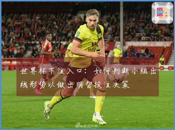 世界杯下注入口：如何判断小组出线形势以做出明智投注决策