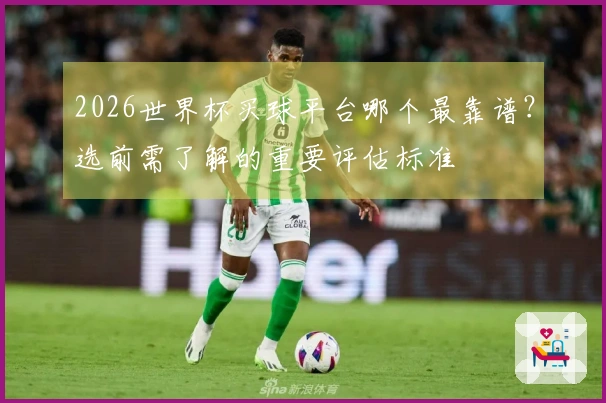 2026世界杯买球平台哪个最靠谱？选前需了解的重要评估标准