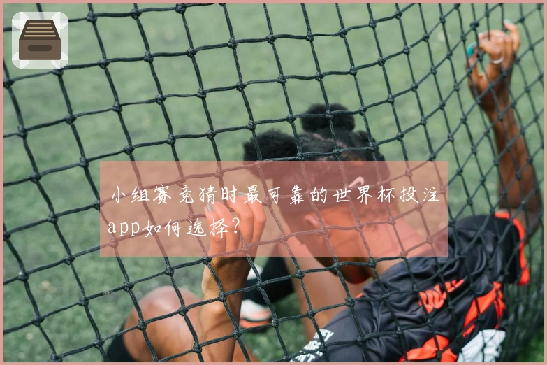 小组赛竞猜时最可靠的世界杯投注app如何选择？