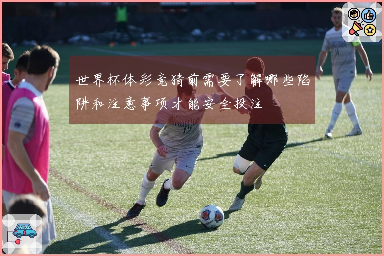 世界杯体彩竞猜前需要了解哪些陷阱和注意事项才能安全投注
