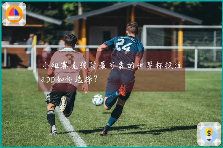 小组赛竞猜时最可靠的世界杯投注app如何选择?